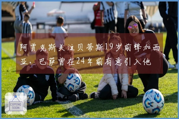 阿贾克斯关注贝蒂斯19岁前锋加西亚，巴萨曾在24年前有意引入他