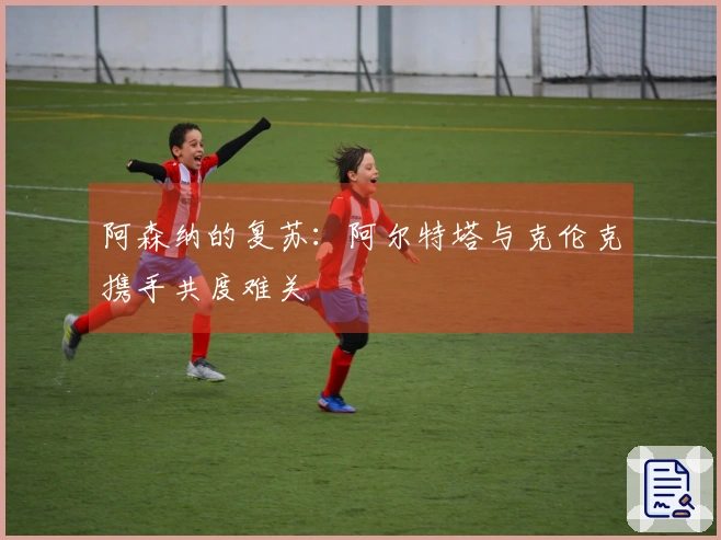 阿森纳的复苏：阿尔特塔与克伦克携手共度难关