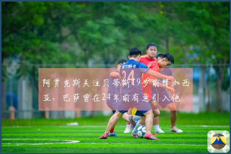 阿贾克斯关注贝蒂斯19岁前锋加西亚，巴萨曾在24年前有意引入他
