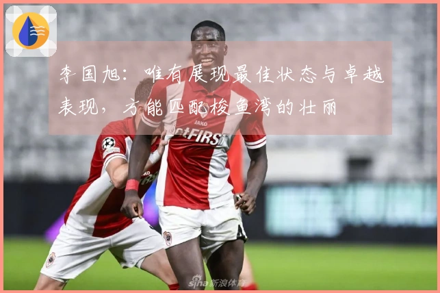 李国旭：唯有展现最佳状态与卓越表现，方能匹配梭鱼湾的壮丽